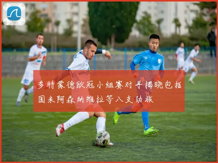 多特蒙德欧冠小组赛对手揭晓包括国米阿森纳维拉等八支劲旅